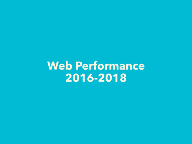 Web Performance
2016-2018
