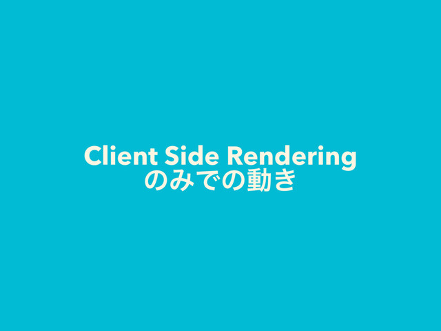 Client Side Rendering
ͷΈͰͷಈ͖
