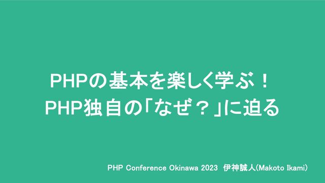 PHPの基本を楽しく学ぶ！
PHP独自の「なぜ？」に迫る
PHP Conference Okinawa 2023 伊神誠人(Makoto Ikami)
