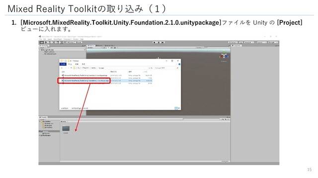 1. [Microsoft.MixedReality.Toolkit.Unity.Foundation.2.1.0.unitypackage]ファイルを Unity の [Project]
ビューに入れます。
Mixed Reality Toolkitの取り込み（１）
15
