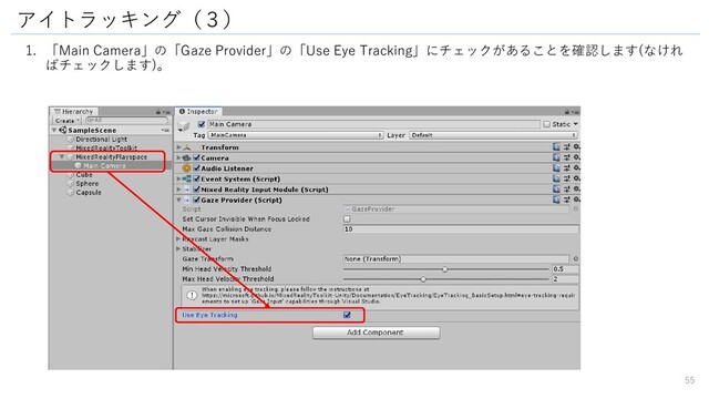 アイトラッキング（３）
1. 「Main Camera」の「Gaze Provider」の「Use Eye Tracking」にチェックがあることを確認します(なけれ
ばチェックします)。
55
