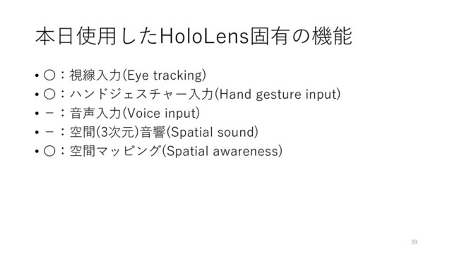 本日使用したHoloLens固有の機能
• 〇：視線入力(Eye tracking)
• 〇：ハンドジェスチャー入力(Hand gesture input)
• －：音声入力(Voice input)
• －：空間(3次元)音響(Spatial sound)
• 〇：空間マッピング(Spatial awareness)
59

