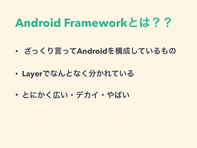 Android Frameworkͱ͸ʁʁ
• ͬ͘͟ΓݴͬͯAndroidΛߏ੒͍ͯ͠Δ΋ͷ
• LayerͰͳΜͱͳ͘෼͔Ε͍ͯΔ
• ͱʹ͔͘޿͍ɾσΧΠɾ΍͹͍
