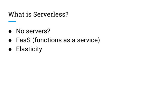 What is Serverless?
● No servers?
● FaaS (functions as a service)
● Elasticity
