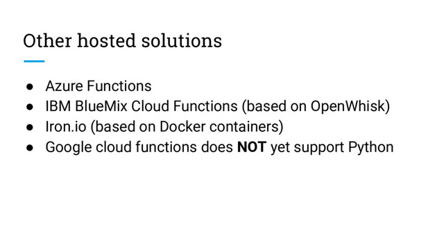 Other hosted solutions
● Azure Functions
● IBM BlueMix Cloud Functions (based on OpenWhisk)
● Iron.io (based on Docker containers)
● Google cloud functions does NOT yet support Python
