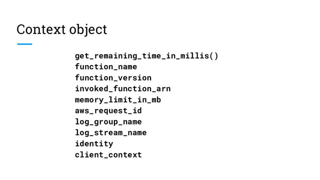 Context object
get_remaining_time_in_millis()
function_name
function_version
invoked_function_arn
memory_limit_in_mb
aws_request_id
log_group_name
log_stream_name
identity
client_context
