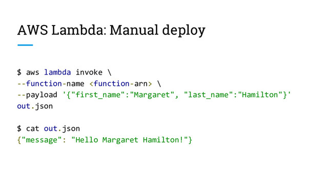 AWS Lambda: Manual deploy
$ aws lambda invoke \
--function-name  \
--payload '{"first_name":"Margaret", "last_name":"Hamilton"}'
out.json
$ cat out.json
{"message": "Hello Margaret Hamilton!"}

