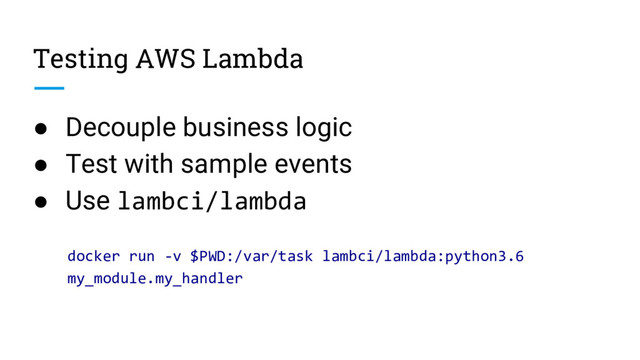 Testing AWS Lambda
● Decouple business logic
● Test with sample events
● Use lambci/lambda
docker run -v $PWD:/var/task lambci/lambda:python3.6
my_module.my_handler
