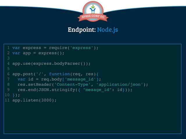 Endpoint: Node.js
1 var express = require('express');
2 var app = express();
3
4 app.use(express.bodyParser());
5
6 app.post('/', function(req, res){
7 var id = req.body['message_id'];
8 res.setHeader('Content-Type', 'application/json');
9 res.end(JSON.stringify({ "mesage_id": id}));
10 });
11 app.listen(3000);
