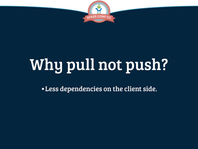 Why pull not push?
•Less dependencies on the client side.
