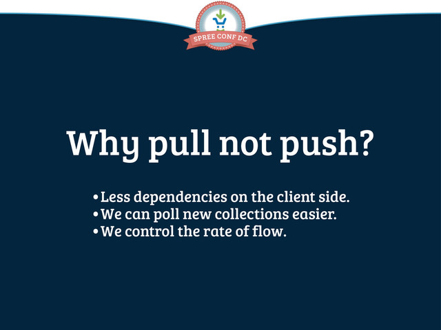 Why pull not push?
•Less dependencies on the client side.
•We can poll new collections easier.
•We control the rate of flow.
