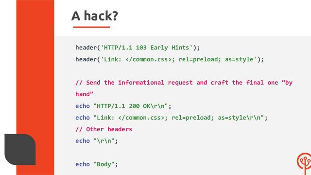 A hack?
header('HTTP/1.1 103 Early Hints');
header('Link: ; rel=preload; as=style');
// Send the informational request and craft the final one “by
hand”
echo "HTTP/1.1 200 OK\r\n";
echo "Link: ; rel=preload; as=style\r\n";
// Other headers
echo "\r\n";
echo "Body";
