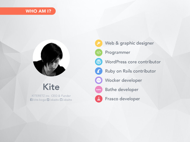 WordPress core contributor
Ruby on Rails contributor
Wocker developer
Bathe developer
Frasco developer
Web & graphic designer
Programmer
Kite
KITERETZ inc. CEO & Funder
kite.koga ixkaito ixkaito
WHO AM I?
