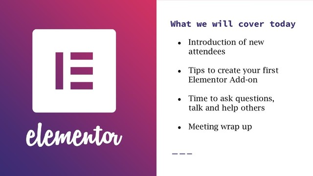 What we will cover today
● Introduction of new
attendees
● Tips to create your first
Elementor Add-on
● Time to ask questions,
talk and help others
● Meeting wrap up
