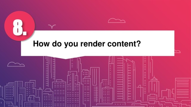 How do you render content?
8.
