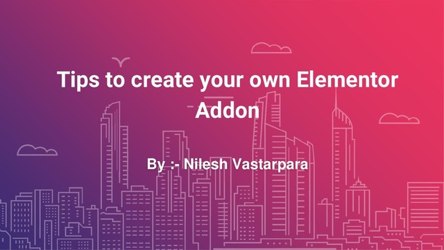 Tips to create your own Elementor
Addon
By :- Nilesh Vastarpara
