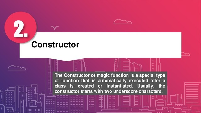 Constructor
2.
The Constructor or magic function is a special type
of function that is automatically executed after a
class is created or instantiated. Usually, the
constructor starts with two underscore characters.
