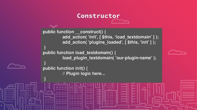 Constructor
public function __construct() {
add_action( 'init', [ $this, ‘load_textdomain' ] );
add_action( 'plugins_loaded', [ $this, 'init' ] );
}
public function load_textdomain() {
load_plugin_textdomain( 'our-plugin-name' );
}
public function init() {
// Plugin logic here...
}
