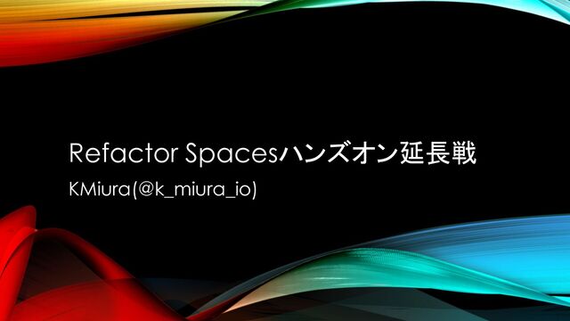 Refactor Spacesハンズオン延長戦
KMiura(@k_miura_io)
