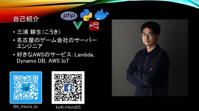 自己紹介
• 三浦 耕生（こうき）
• 名古屋のゲーム会社のサーバー
エンジニア
• 好きなAWSのサービス：Lambda,
Dynamo DB, AWS IoT
@k_miura_io koki.miura05
