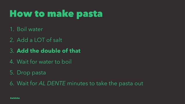 How to make pasta
1. Boil water
2. Add a LOT of salt
3. Add the double of that
4. Wait for water to boil
5. Drop pasta
6. Wait for AL DENTE minutes to take the pasta out
@arkh4m
