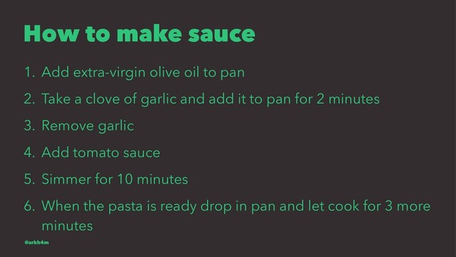 How to make sauce
1. Add extra-virgin olive oil to pan
2. Take a clove of garlic and add it to pan for 2 minutes
3. Remove garlic
4. Add tomato sauce
5. Simmer for 10 minutes
6. When the pasta is ready drop in pan and let cook for 3 more
minutes
@arkh4m
