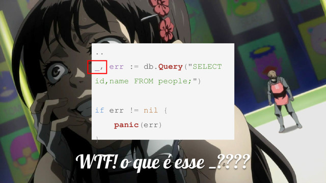 WTF! o que é esse _????
..
_, err := db.Query("SELECT
id,name FROM people;")
if err != nil {
panic(err)
}
..
