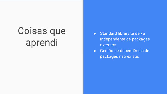 Coisas que
aprendi
● Standard library te deixa
independente de packages
externos
● Gestão de dependência de
packages não existe.
