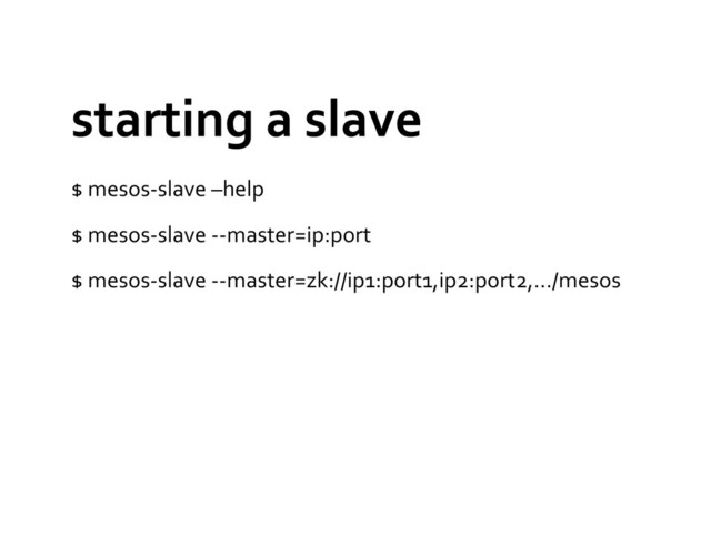 starting	  a	  slave	  
$	  mesos-­‐slave	  –help	  
$	  mesos-­‐slave	  -­‐-­‐master=ip:port	  
$	  mesos-­‐slave	  -­‐-­‐master=zk://ip1:port1,ip2:port2,…/mesos	  
