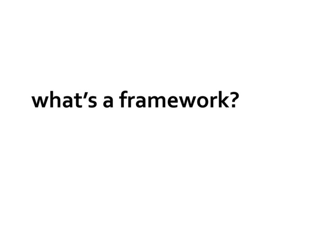 what’s	  a	  framework?	  
