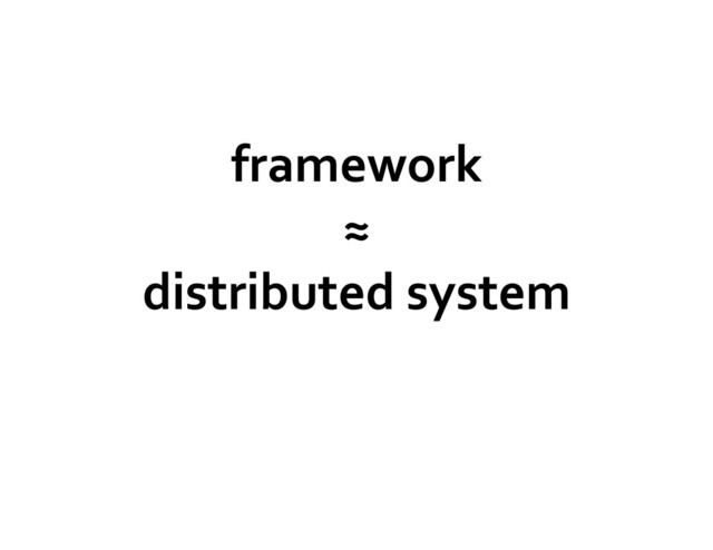 framework	  
≈	  
distributed	  system	  
