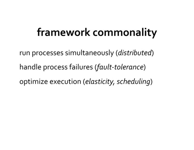 framework	  commonality	  
run	  processes	  simultaneously	  (distributed)	  
handle	  process	  failures	  (fault-­‐tolerance)	  
optimize	  execution	  (elasticity,	  scheduling)	  
