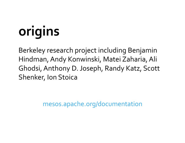 origins	  
Berkeley	  research	  project	  including	  Benjamin	  
Hindman,	  Andy	  Konwinski,	  Matei	  Zaharia,	  Ali	  
Ghodsi,	  Anthony	  D.	  Joseph,	  Randy	  Katz,	  Scott	  
Shenker,	  Ion	  Stoica	  
mesos.apache.org/documentation	  
