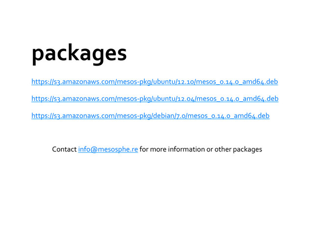 packages	  
https://s3.amazonaws.com/mesos-­‐pkg/ubuntu/12.10/mesos_0.14.0_amd64.deb	  
https://s3.amazonaws.com/mesos-­‐pkg/ubuntu/12.04/mesos_0.14.0_amd64.deb	  
https://s3.amazonaws.com/mesos-­‐pkg/debian/7.0/mesos_0.14.0_amd64.deb	  
Contact	  info@mesosphe.re	  for	  more	  information	  or	  other	  packages	  
