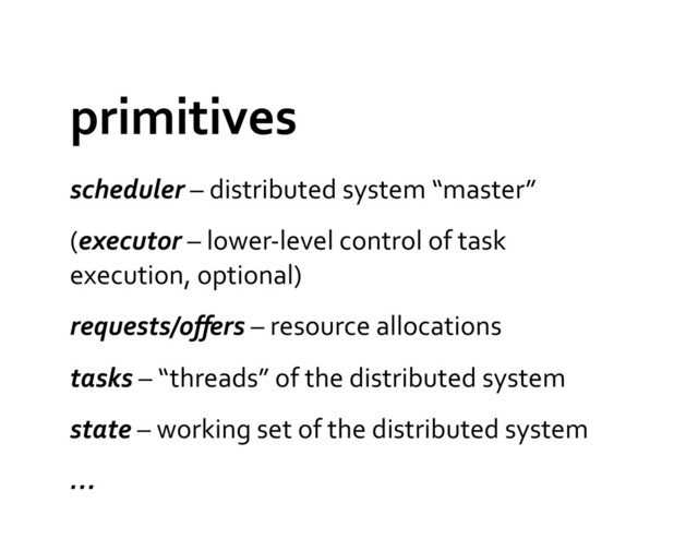 primitives	  
scheduler	  –	  distributed	  system	  “master”	  
(executor	  –	  lower-­‐level	  control	  of	  task	  
execution,	  optional)	  
requests/oﬀers	  –	  resource	  allocations	  
tasks	  –	  “threads”	  of	  the	  distributed	  system	  
state	  –	  working	  set	  of	  the	  distributed	  system	  
…	  
