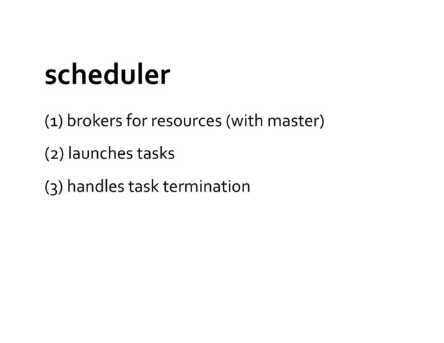 scheduler	  
(1)	  brokers	  for	  resources	  (with	  master)	  
(2)	  launches	  tasks	  
(3)	  handles	  task	  termination	  
