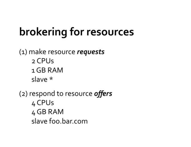 brokering	  for	  resources	  
(1)	  make	  resource	  requests	  
	  	  	  	  	  	  	  	  2	  CPUs	  
	  	  	  	  	  	  	  	  1	  GB	  RAM	  
	  	  	  	  	  	  	  	  slave	  *	  
(2)	  respond	  to	  resource	  oﬀers	  
	  	  	  	  	  	  	  	  4	  CPUs	  
	  	  	  	  	  	  	  	  4	  GB	  RAM	  
	  	  	  	  	  	  	  	  slave	  foo.bar.com	  
