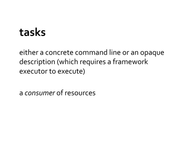 tasks	  
either	  a	  concrete	  command	  line	  or	  an	  opaque	  
description	  (which	  requires	  a	  framework	  
executor	  to	  execute)	  
a	  consumer	  of	  resources	  
