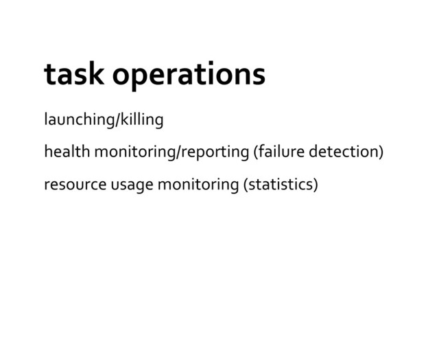 task	  operations	  
launching/killing	  
health	  monitoring/reporting	  (failure	  detection)	  
resource	  usage	  monitoring	  (statistics)	  
