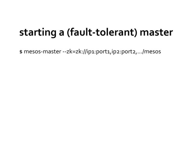 starting	  a	  (fault-­‐tolerant)	  master	  
$	  mesos-­‐master	  -­‐-­‐zk=zk://ip1:port1,ip2:port2,…/mesos	  
