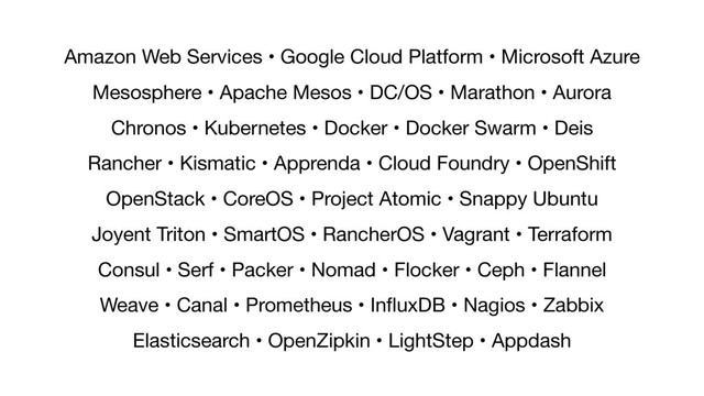 Amazon Web Services • Google Cloud Platform • Microsoft Azure 
Mesosphere • Apache Mesos • DC/OS • Marathon • Aurora

Chronos • Kubernetes • Docker • Docker Swarm • Deis

Rancher • Kismatic • Apprenda • Cloud Foundry • OpenShift

OpenStack • CoreOS • Project Atomic • Snappy Ubuntu

Joyent Triton • SmartOS • RancherOS • Vagrant • Terraform

Consul • Serf • Packer • Nomad • Flocker • Ceph • Flannel 
Weave • Canal • Prometheus • InﬂuxDB • Nagios • Zabbix 
Elasticsearch • OpenZipkin • LightStep • Appdash
