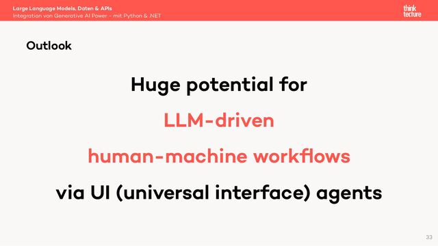 Huge potential for
LLM-driven
human-machine workﬂows
via UI (universal interface) agents
Large Language Models, Daten & APIs
Integration von Generative AI Power - mit Python & .NET
Outlook
33
