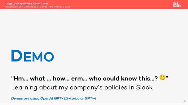 “Hm… what … how… erm… who could know this…? 🤔”
Learning about my company’s policies in Slack
Large Language Models, Daten & APIs
Integration von Generative AI Power - mit Python & .NET
DEMO
8
Demos are using OpenAI GPT-3.5-turbo or GPT-4
