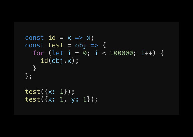 const id = x => x;!
const test = obj => {!
for (let i = 0; i < 100000; i++) {!
id(obj.x);!
}!
};!
!
test({x: 1});!
test({x: 1, y: 1});!

