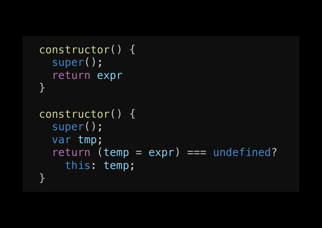 constructor() {!
super();!
return expr!
}!
!
constructor() {!
super();!
var tmp;!
return (temp = expr) === undefined?!
this: temp;!
}!
