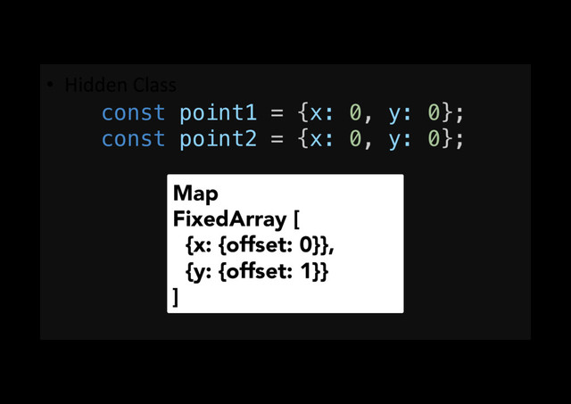 •  Hidden Class
const point1 = {x: 0, y: 0};!
const point2 = {x: 0, y: 0};!
Map
FixedArray [
{x: {offset: 0}},
{y: {offset: 1}}
]

