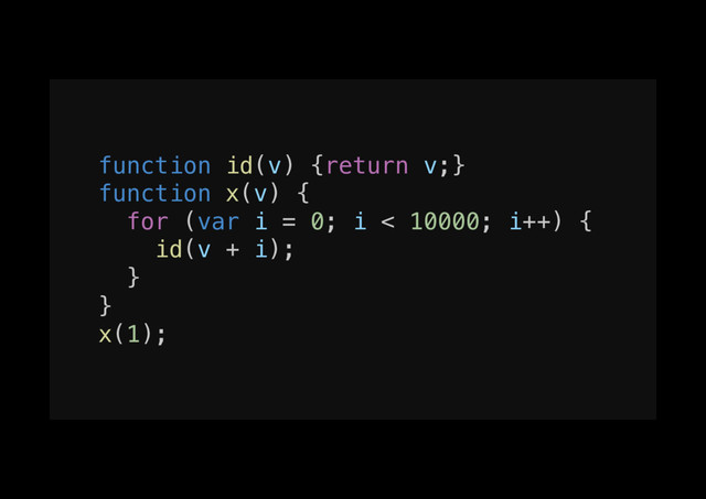 function id(v) {return v;}!
function x(v) {!
for (var i = 0; i < 10000; i++) {!
id(v + i);!
}!
}!
x(1);!
