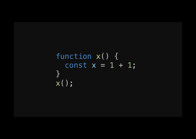 function x() {!
const x = 1 + 1;!
}!
x();!

