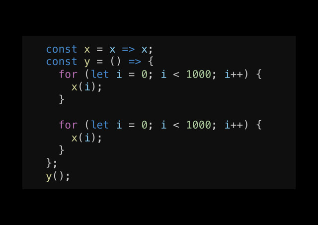 const x = x => x;!
const y = () => {!
for (let i = 0; i < 1000; i++) {!
x(i);!
}!
!
for (let i = 0; i < 1000; i++) {!
x(i);!
}!
};!
y();!
