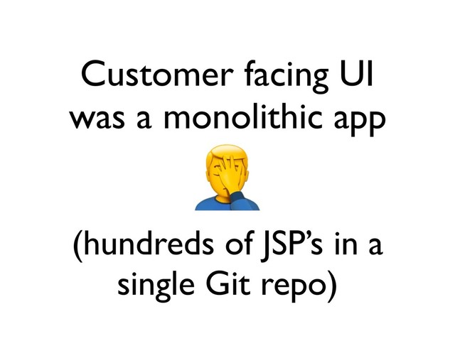 Customer facing UI
was a monolithic app
(hundreds of JSP’s in a
single Git repo)

